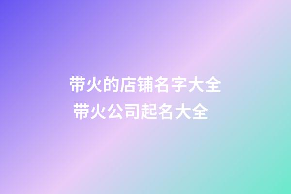 带火的店铺名字大全 带火公司起名大全-第1张-公司起名-玄机派